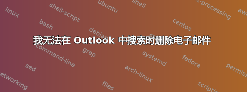 我无法在 Outlook 中搜索时删除电子邮件