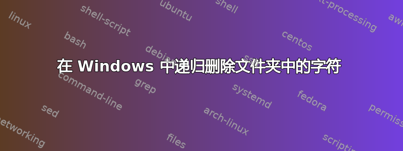 在 Windows 中递归删除文件夹中的字符