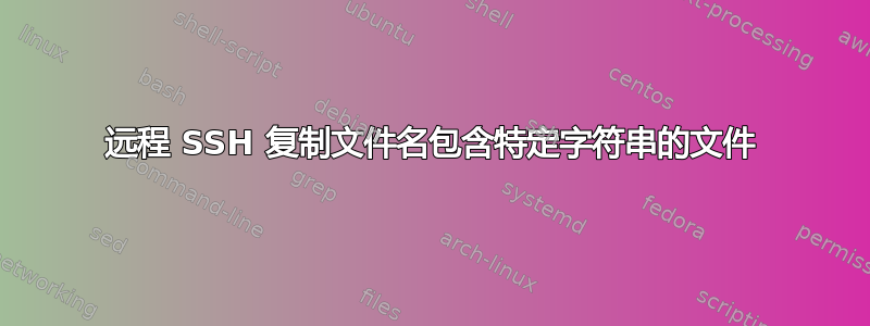 远程 SSH 复制文件名包含特定字符串的文件