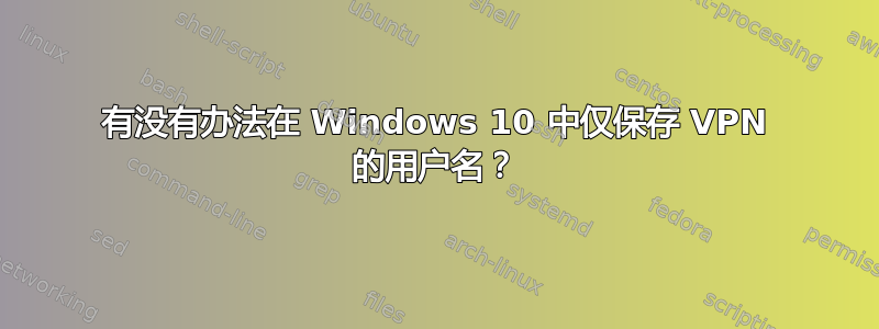 有没有办法在 Windows 10 中仅保存 VPN 的用户名？