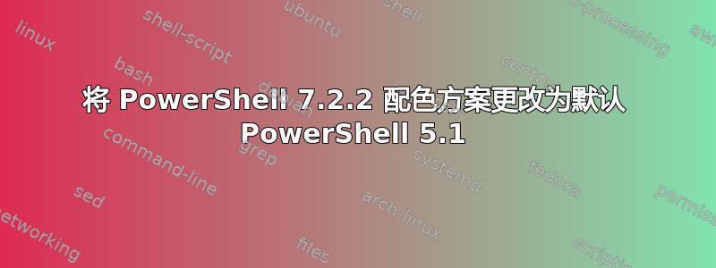 将 PowerShell 7.2.2 配色方案更改为默认 PowerShell 5.1