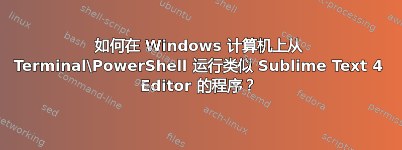 如何在 Windows 计算机上从 Terminal\PowerShell 运行类似 Sublime Text 4 Editor 的程序？