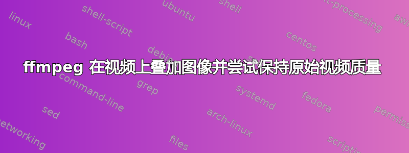 ffmpeg 在视频上叠加图像并尝试保持原始视频质量