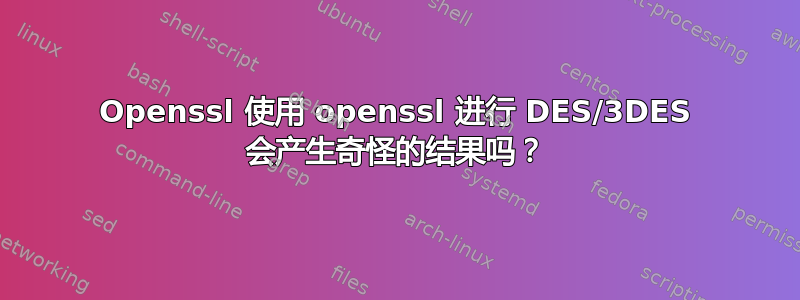 Openssl 使用 openssl 进行 DES/3DES 会产生奇怪的结果吗？