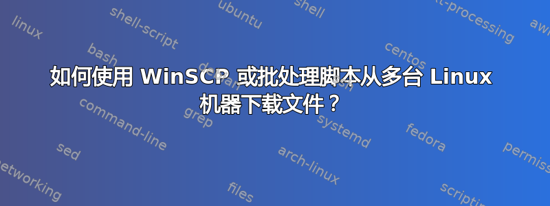 如何使用 WinSCP 或批处理脚本从多台 Linux 机器下载文件？