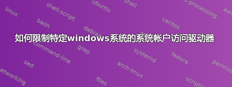 如何限制特定windows系统的系统帐户访问驱动器