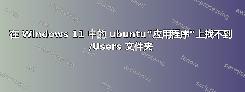 在 Windows 11 中的 ubuntu“应用程序”上找不到 /Users 文件夹