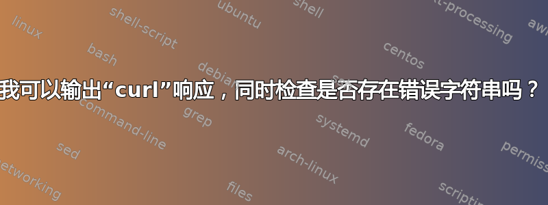 我可以输出“curl”响应，同时检查是否存在错误字符串吗？