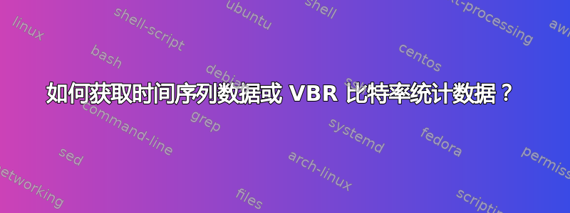 如何获取时间序列数据或 VBR 比特率统计数据？