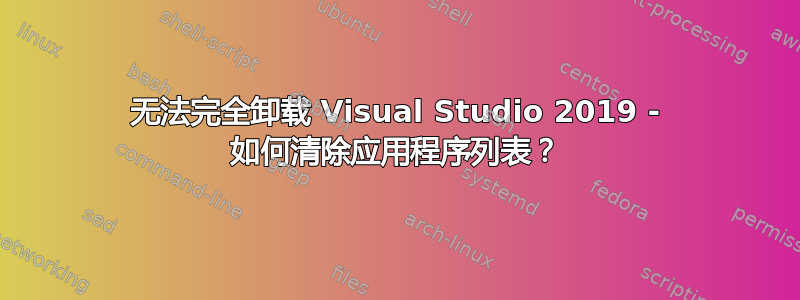 无法完全卸载 Visual Studio 2019 - 如何清除应用程序列表？