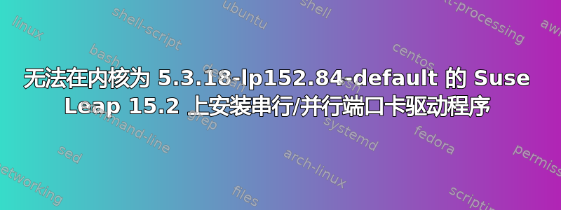 无法在内核为 5.3.18-lp152.84-default 的 Suse Leap 15.2 上安装串行/并行端口卡驱动程序