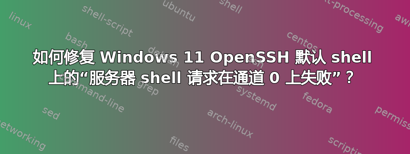 如何修复 Windows 11 OpenSSH 默认 shell 上的“服务器 shell 请求在通道 0 上失败”？