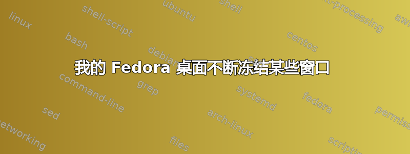 我的 Fedora 桌面不断冻结某些窗口