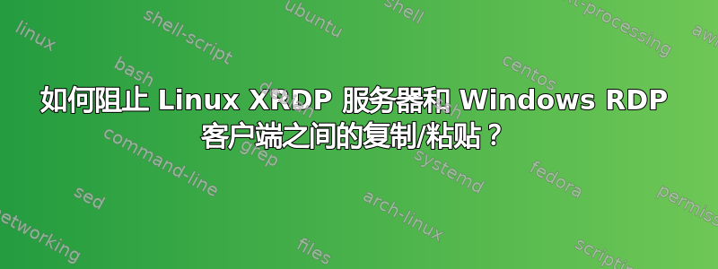 如何阻止 Linux XRDP 服务器和 Windows RDP 客户端之间的复制/粘贴？