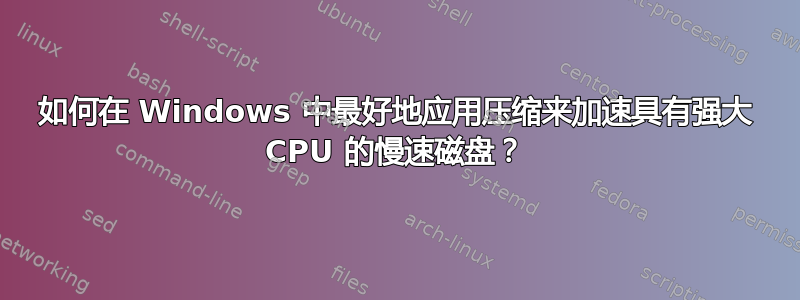 如何在 Windows 中最好地应用压缩来加速具有强大 CPU 的慢速磁盘？