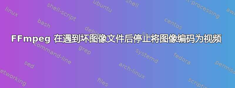 FFmpeg 在遇到坏图像文件后停止将图像编码为视频