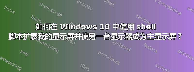 如何在 Windows 10 中使用 shell 脚本扩展我的显示屏并使另一台显示器成为主显示屏？