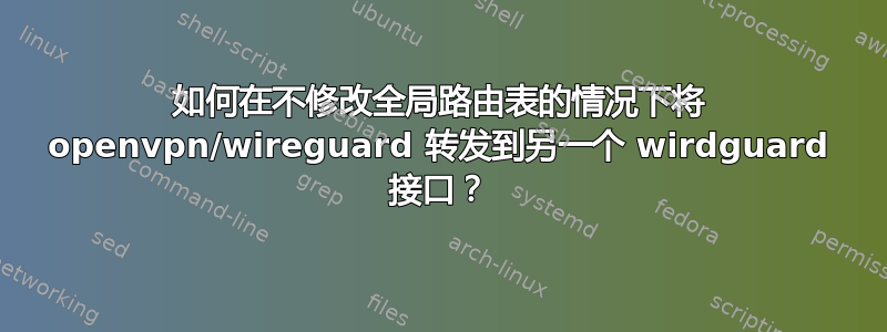 如何在不修改全局路由表的情况下将 openvpn/wireguard 转发到另一个 wirdguard 接口？