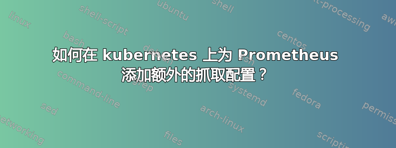 如何在 kubernetes 上为 Prometheus 添加额外的抓取配置？