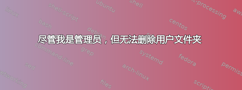 尽管我是管理员，但无法删除用户文件夹