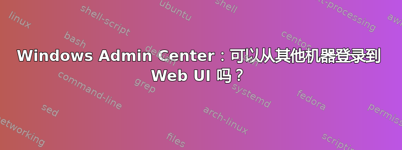 Windows Admin Center：可以从其他机器登录到 Web UI 吗？