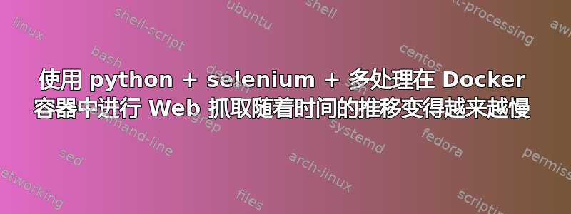 使用 python + selenium + 多处理在 Docker 容器中进行 Web 抓取随着时间的推移变得越来越慢