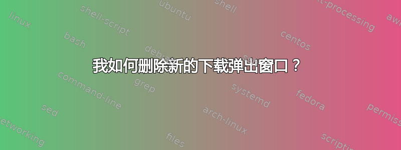 我如何删除新的下载弹出窗口？