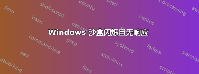 Windows 沙盒闪烁且无响应