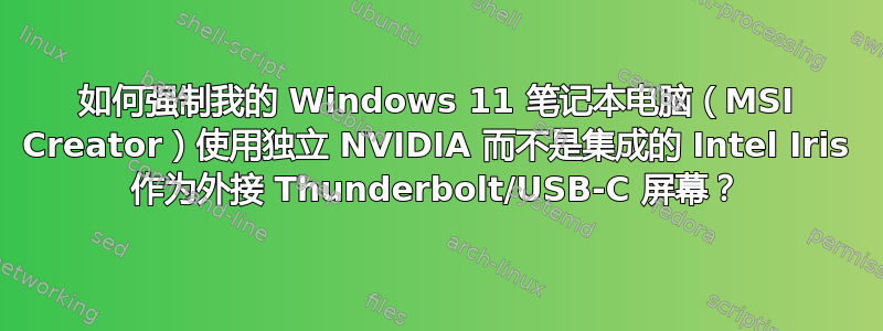 如何强制我的 Windows 11 笔记本电脑（MSI Creator）使用独立 NVIDIA 而不是集成的 Intel Iris 作为外接 Thunderbolt/USB-C 屏幕？