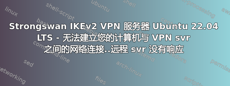 Strongswan IKEv2 VPN 服务器 Ubuntu 22.04 LTS - 无法建立您的计算机与 VPN svr 之间的网络连接..远程 svr 没有响应