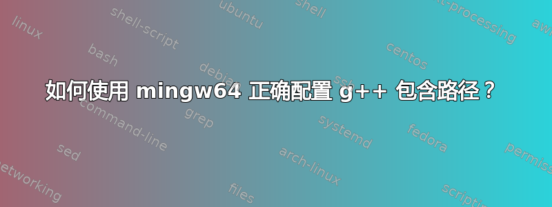 如何使用 mingw64 正确配置 g++ 包含路径？