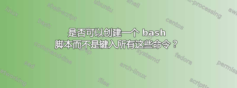 是否可以创建一个 bash 脚本而不是键入所有这些命令？