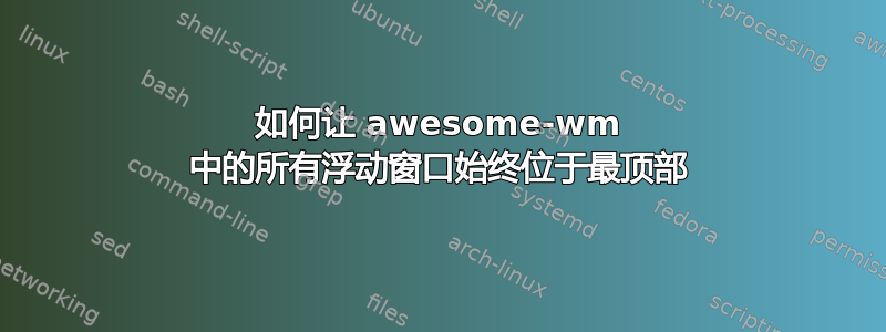 如何让 awesome-wm 中的所有浮动窗口始终位于最顶部