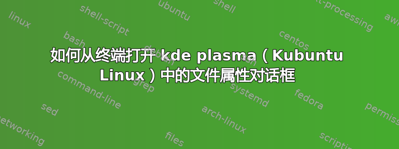 如何从终端打开 kde plasma（Kubuntu Linux）中的文件属性对话框