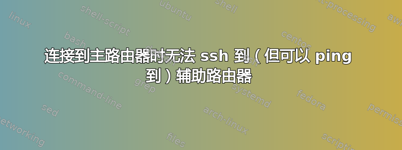 连接到主路由器时无法 ssh 到（但可以 ping 到）辅助路由器