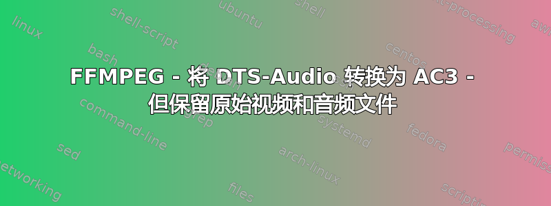 FFMPEG - 将 DTS-Audio 转换为 AC3 - 但保留原始视频和音频文件