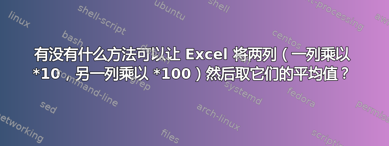 有没有什么方法可以让 Excel 将两列（一列乘以 *10，另一列乘以 *100）然后取它们的平均值？