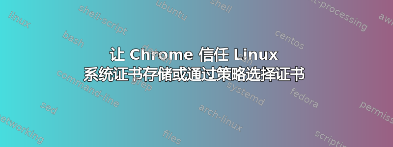 让 Chrome 信任 Linux 系统证书存储或通过策略选择证书