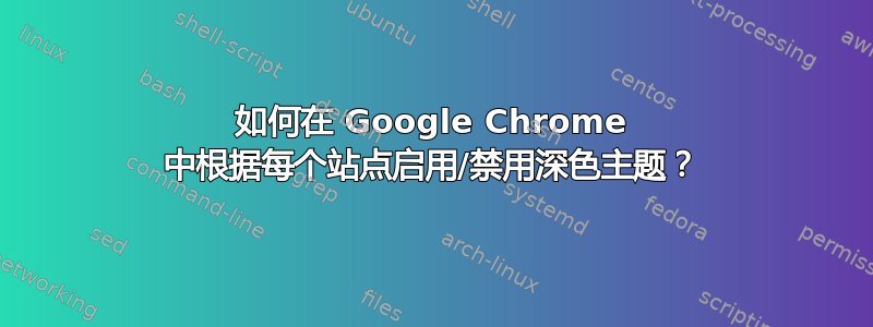 如何在 Google Chrome 中根据每个站点启用/禁用深色主题？