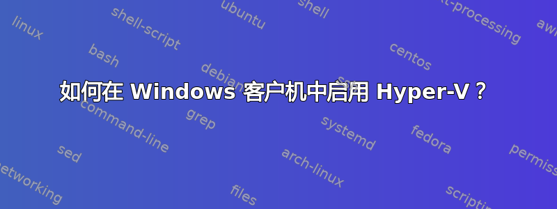 如何在 Windows 客户机中启用 Hyper-V？