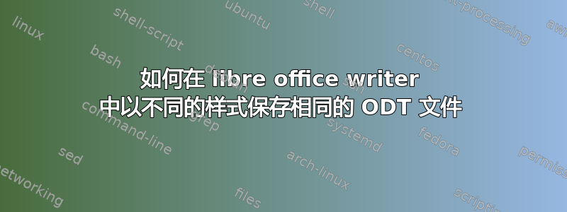 如何在 libre office writer 中以不同的样式保存相同的 ODT 文件