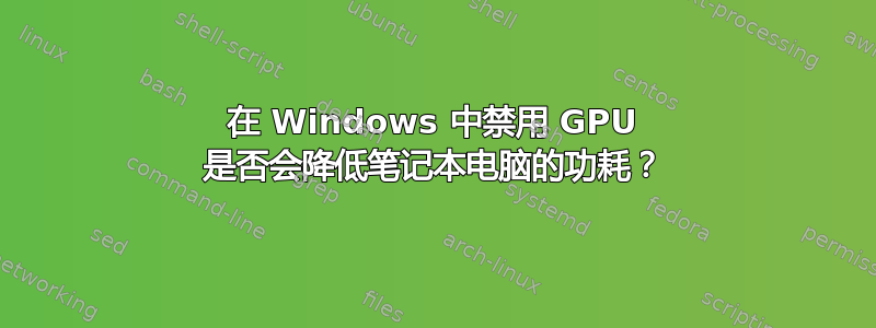 在 Windows 中禁用 GPU 是否会降低笔记本电脑的功耗？