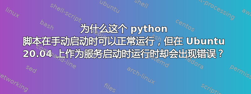 为什么这个 python 脚本在手动启动时可以正常运行，但在 Ubuntu 20.04 上作为服务启动时运行时却会出现错误？