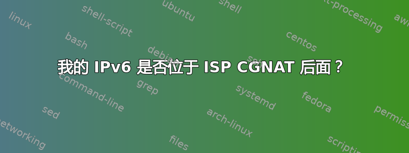 我的 IPv6 是否位于 ISP CGNAT 后面？