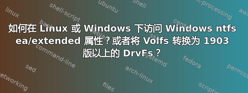 如何在 Linux 或 Windows 下访问 Windows ntfs ea/extended 属性？或者将 Volfs 转换为 1903 版以上的 DrvFs？