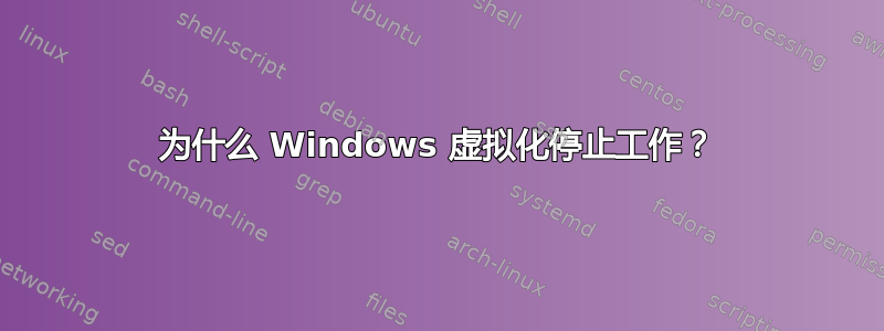 为什么 Windows 虚拟化停止工作？