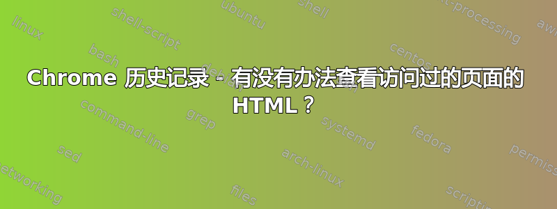 Chrome 历史记录 - 有没有办法查看访问过的页面的 HTML？