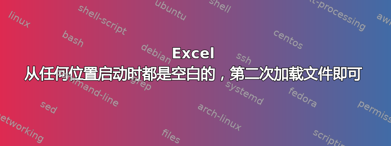 Excel 从任何位置启动时都是空白的，第二次加载文件即可