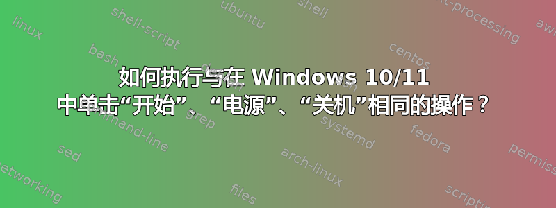 如何执行与在 Windows 10/11 中单击“开始”、“电源”、“关机”相同的操作？