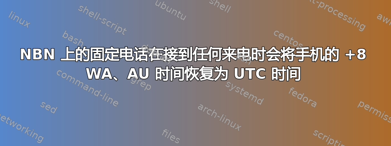 NBN 上的固定电话在接到任何来电时会将手机的 +8 WA、AU 时间恢复为 UTC 时间